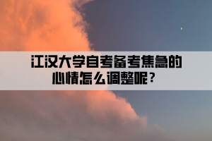 江漢大學(xué)自考備考焦急的心情怎么調(diào)整呢？