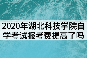 2020年湖北科技學(xué)院自學(xué)考試報考費提高了嗎？