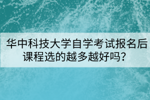 華中科技大學(xué)自學(xué)考試報名后課程選的越多越好嗎？