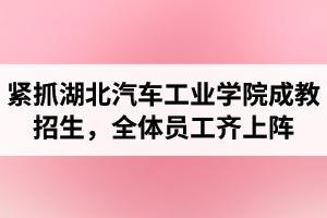 湖北汽車工業(yè)學(xué)院成考資訊：緊抓成教招生，全體員工齊上陣