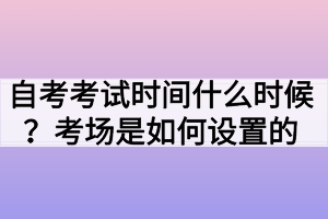 自考考試時(shí)間什么時(shí)候？考場(chǎng)是如何設(shè)置的