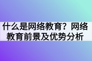 什么是網(wǎng)絡(luò)教育？網(wǎng)絡(luò)教育前景及優(yōu)勢分析