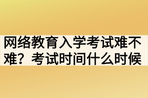 網(wǎng)絡(luò)教育入學(xué)考試難不難？考試時間什么時候