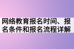 網(wǎng)絡(luò)教育報名時間、報名條件和報名流程詳解