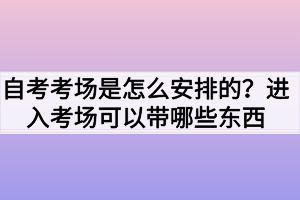 自考考場是怎么安排的？進入考場可以帶哪些東西