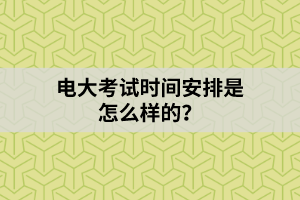 電大考試時(shí)間安排是怎么樣的？