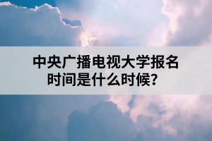 中央廣播電視大學(xué)報(bào)名時(shí)間是什么時(shí)候？