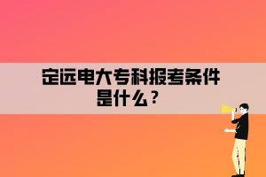 定遠(yuǎn)電大專科報(bào)考條件是什么？