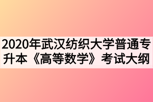 2020年武漢紡織大學普通專升本《高等數(shù)學》考試大綱