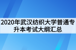 2020年武漢紡織大學普通專升本考試大綱匯總