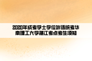 2020年成考學(xué)士學(xué)位外語統(tǒng)考華南理工大學(xué)湛江考點考生須知