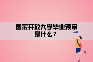 國家開放大學畢業(yè)預審是什么？