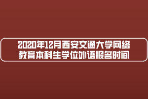 2020年12月西安交通大學網(wǎng)絡教育本科生學位外語報名時間