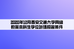 2020年12月西安交通大學(xué)網(wǎng)絡(luò)教育本科生學(xué)位外語(yǔ)報(bào)名條件