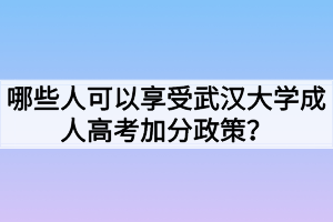 哪些人可以享受武漢大學成人高考加分政策？