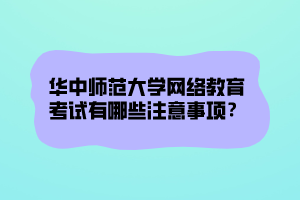 華中師范大學(xué)網(wǎng)絡(luò)教育考試有哪些注意事項(xiàng)？