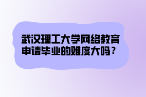 武漢理工大學(xué)網(wǎng)絡(luò)教育申請(qǐng)畢業(yè)的難度大嗎？