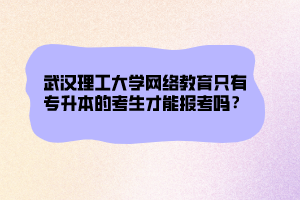 武漢理工大學(xué)網(wǎng)絡(luò)教育只有專升本的考生才能報考嗎？ (1)