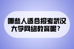 哪些人適合報考武漢大學(xué)網(wǎng)絡(luò)教育呢？