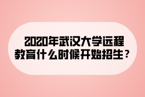 2020年武漢大學(xué)遠程教育什么時候開始招生？