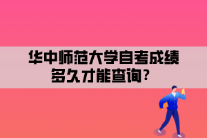 華中師范大學(xué)自考成績多久才能查詢？