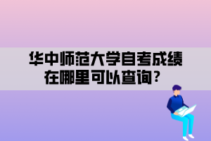 華中師范大學自考成績在哪里可以查詢？