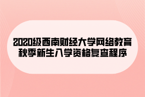 2020級(jí)西南財(cái)經(jīng)大學(xué)網(wǎng)絡(luò)教育秋季新生入學(xué)資格復(fù)查程序