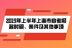 2019年上半年上海市自考報(bào)名時(shí)間、條件及其他事項(xiàng)