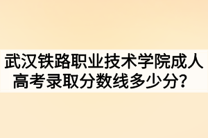 武漢鐵路職業(yè)技術(shù)學(xué)院成人高考錄取分?jǐn)?shù)線多少分？