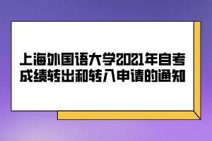 上海外國(guó)語(yǔ)大學(xué)2021年自考成績(jī)轉(zhuǎn)出和轉(zhuǎn)入申請(qǐng)的通知