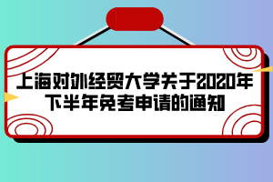 上海對外經(jīng)貿(mào)大學關于2020年下半年免考申請的通知