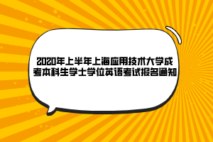 2020年上半年上海應用技術大學成考本科生學士學位英語考試報名通知