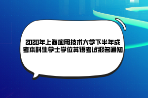 2020年上海應用技術大學下半年成考本科生學士學位英語考試報名通知