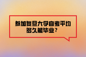 參加復(fù)旦大學(xué)自考平均多久能畢業(yè)？