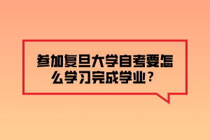 參加復(fù)旦大學(xué)自考要怎么學(xué)習(xí)完成學(xué)業(yè)？