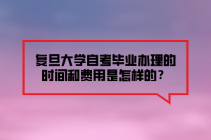 復旦大學自考畢業(yè)辦理的時間和費用是怎樣的？