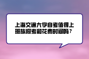 上海交通大學(xué)自考值得上班族報(bào)考和花費(fèi)時(shí)間嗎？