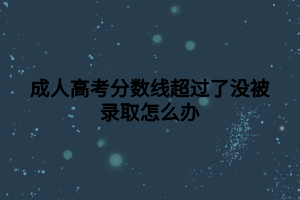 成人高考分?jǐn)?shù)線超過(guò)了沒被錄取怎么辦