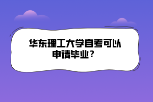 華東理工大學(xué)自考可以申請(qǐng)畢業(yè)？