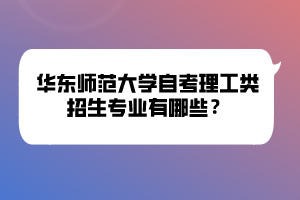 華東師范大學(xué)自考理工類(lèi)招生專(zhuān)業(yè)有哪些？