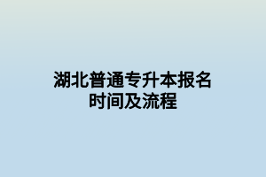 湖北普通專升本報名時間及流程