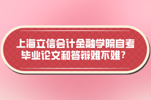 上海立信會(huì)計(jì)金融學(xué)院自考畢業(yè)論文和答辯難不難？