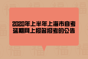 2020年上半年上海市自考延期網(wǎng)上報(bào)名報(bào)考的公告