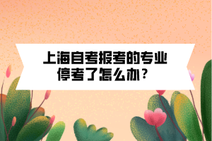 上海自考報(bào)考的專業(yè)停考了怎么辦？