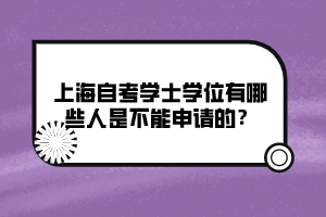 上海自考學(xué)士學(xué)位有哪些人是不能申請(qǐng)的？