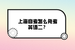 上海自考怎么免考英語(yǔ)二？