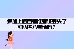 參加上海自考準(zhǔn)考證丟失了可以進(jìn)入考場(chǎng)嗎？