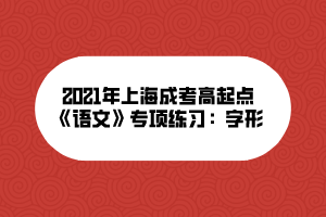 2021年上海成考高起點(diǎn)《語(yǔ)文》專項(xiàng)練習(xí)：字形