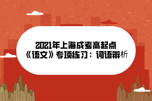 2021年上海成考高起點(diǎn)《語(yǔ)文》專項(xiàng)練習(xí)：詞語(yǔ)辨析