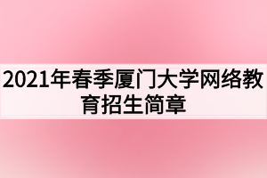 2021年春季廈門大學(xué)網(wǎng)絡(luò)教育招生簡(jiǎn)章